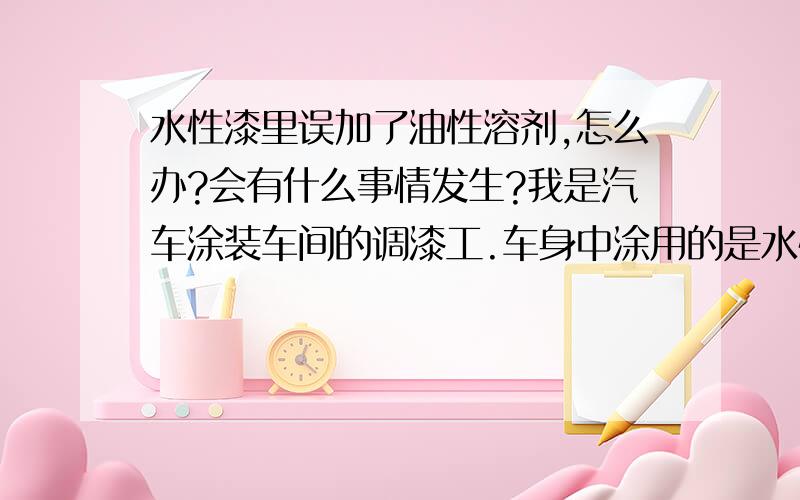 水性漆里误加了油性溶剂,怎么办?会有什么事情发生?我是汽车涂装车间的调漆工.车身中涂用的是水性漆,前天晚上,一同事误把搅拌罐里清洗罐子的油性溶剂给打到循环罐里了.循环罐里大约300