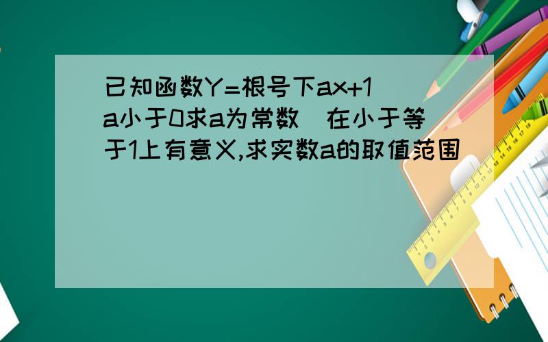 已知函数Y=根号下ax+1（a小于0求a为常数）在小于等于1上有意义,求实数a的取值范围