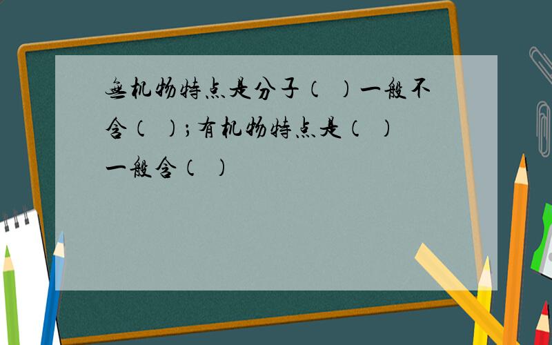 无机物特点是分子（ ）一般不含（ ）；有机物特点是（ ）一般含（ ）