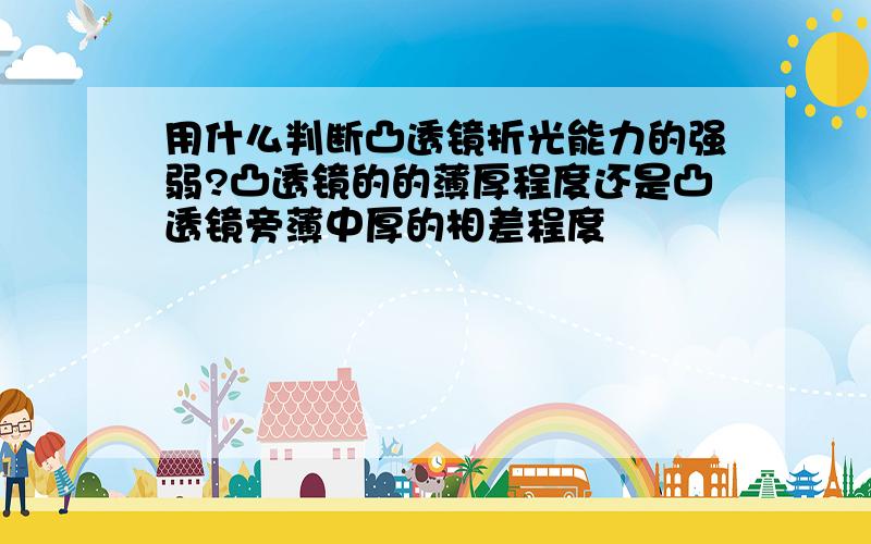 用什么判断凸透镜折光能力的强弱?凸透镜的的薄厚程度还是凸透镜旁薄中厚的相差程度