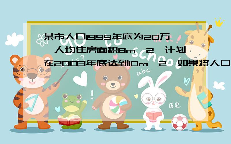 某市人口1999年底为20万,人均住房面积8m^2,计划在2003年底达到10m^2,如果将人口年增长率控制在1%,那么至少每年要新增住房面积多少万平方米?（保留两位小数）