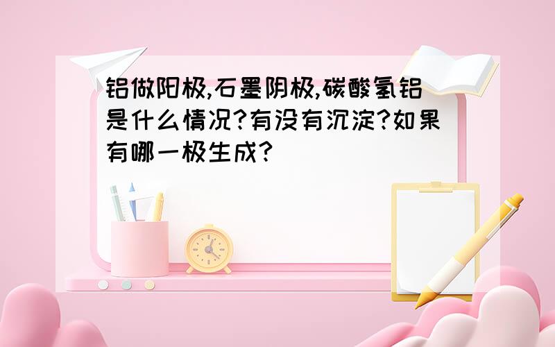 铝做阳极,石墨阴极,碳酸氢铝是什么情况?有没有沉淀?如果有哪一极生成?