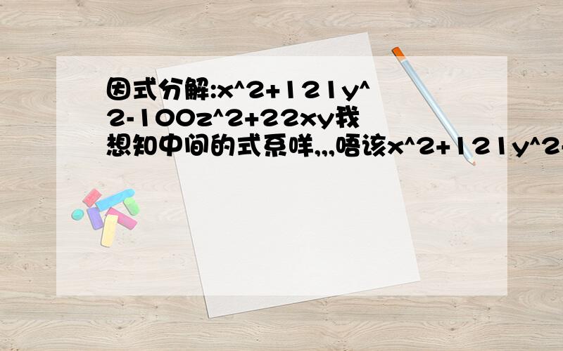 因式分解:x^2+121y^2-100z^2+22xy我想知中间的式系咩,,,唔该x^2+121y^2-100z^2+22xy=(x+11y+10z)(x+11y-10z) 后面的22XY去左边?