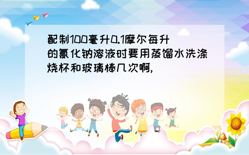 配制100毫升0.1摩尔每升的氯化钠溶液时要用蒸馏水洗涤烧杯和玻璃棒几次啊,