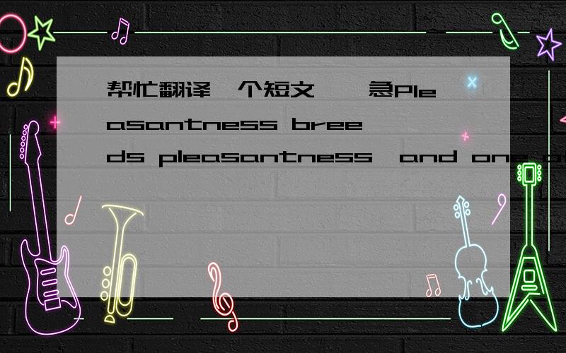 帮忙翻译一个短文呗,急Pleasantness breeds pleasantness,and one of the first essential qualities for a hotel employee to possess is a natually pleasant manner.This will be a great asset in dealing with people,for the attitude of the employee