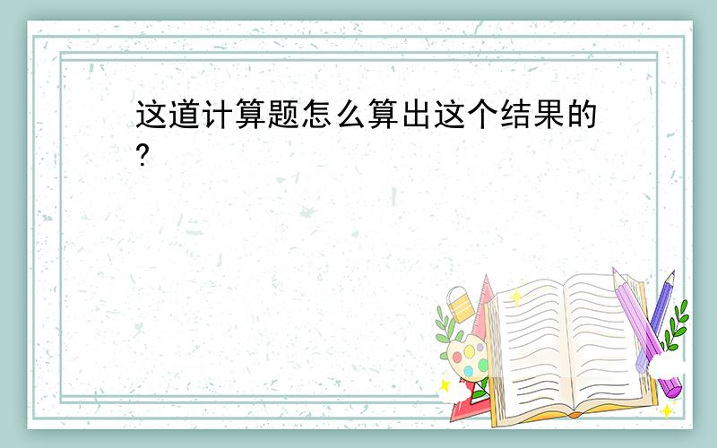 这道计算题怎么算出这个结果的?