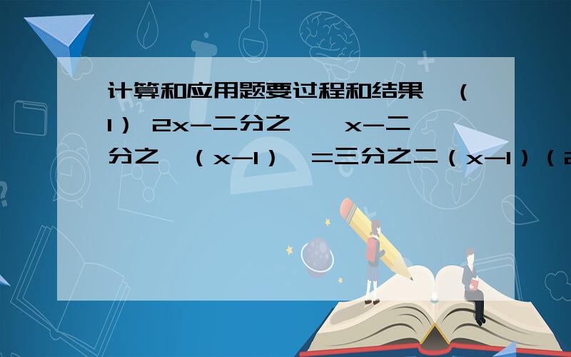 计算和应用题要过程和结果,（1） 2x-二分之一【x-二分之一（x-1）】=三分之二（x-1）（2 ） 王强参加了一场3000米赛跑,他以6米/秒的速度跑了一段路程,又以4米/秒的速度跑完了其余路程,一共