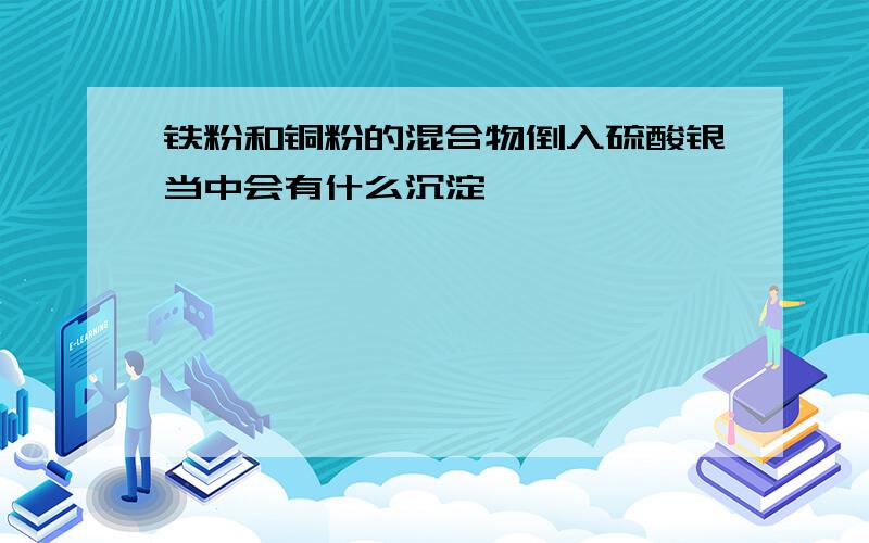 铁粉和铜粉的混合物倒入硫酸银当中会有什么沉淀