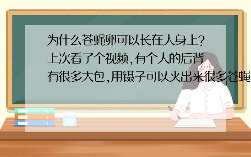 为什么苍蝇卵可以长在人身上?上次看了个视频,有个人的后背有很多大包,用镊子可以夹出来很多苍蝇卵,请问这是为什么?苍蝇卵可以寄生在人身上吗?