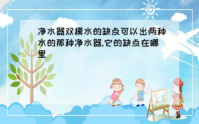 净水器双模水的缺点可以出两种水的那种净水器,它的缺点在哪里