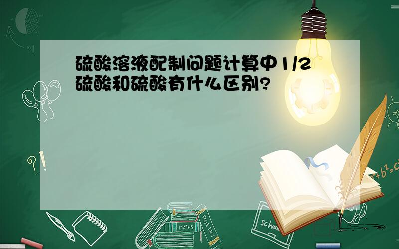 硫酸溶液配制问题计算中1/2硫酸和硫酸有什么区别?