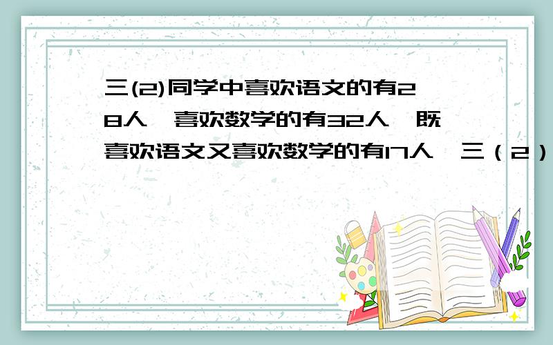 三(2)同学中喜欢语文的有28人,喜欢数学的有32人,既喜欢语文又喜欢数学的有17人,三（2）班一共有多少名同减几个17/