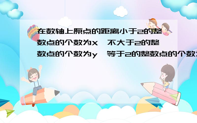 在数轴上原点的距离小于2的整数点的个数为X,不大于2的整数点的个数为y,等于2的整数点的个数为Z,x+y+z=?一直a＞b＞0,比较-a与-b的大小