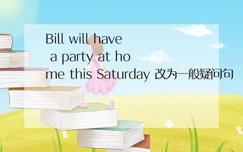 Bill will have a party at home this Saturday 改为一般疑问句