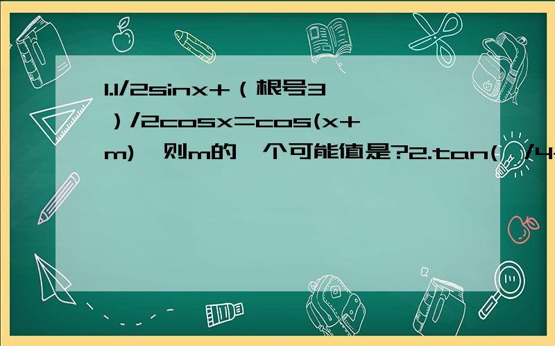 1.1/2sinx+（根号3）/2cosx=cos(x+m),则m的一个可能值是?2.tan(兀/4+x)=1/2,求tanx?