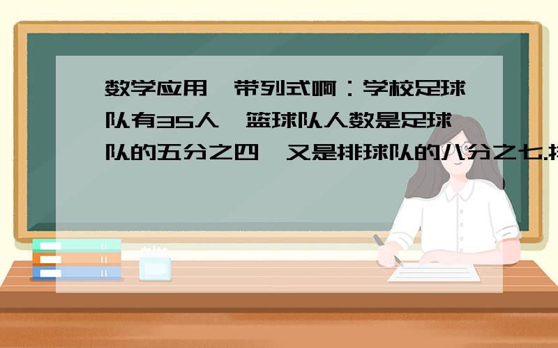 数学应用,带列式啊：学校足球队有35人,篮球队人数是足球队的五分之四,又是排球队的八分之七.排球队有多少人?（方程和算术）