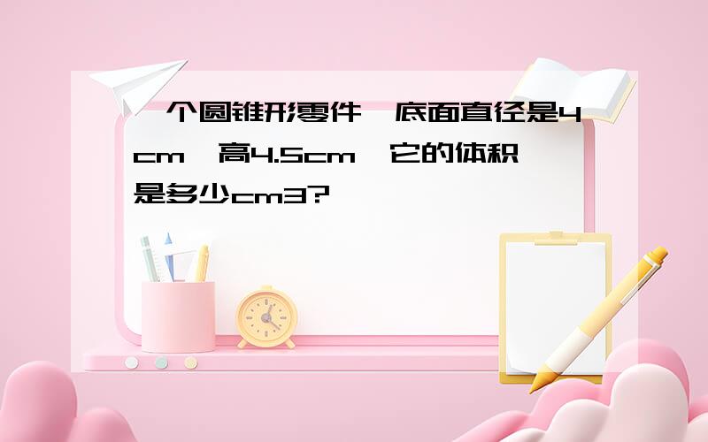 一个圆锥形零件,底面直径是4cm,高4.5cm,它的体积是多少cm3?