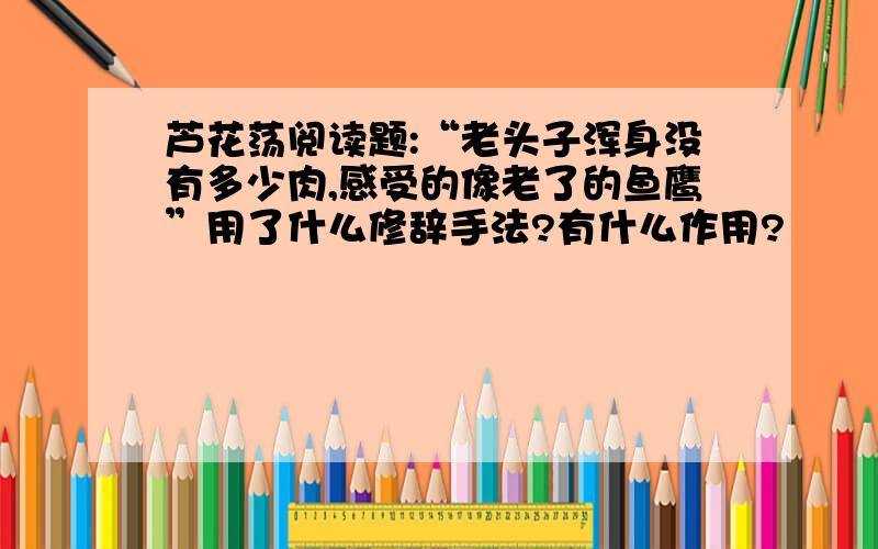 芦花荡阅读题:“老头子浑身没有多少肉,感受的像老了的鱼鹰”用了什么修辞手法?有什么作用?