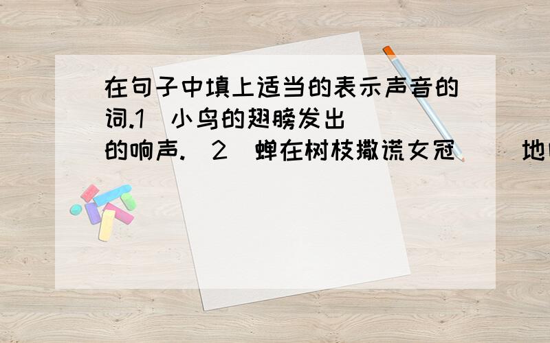 在句子中填上适当的表示声音的词.1)小鸟的翅膀发出( )的响声.(2)蝉在树枝撒谎女冠( )地叫个不停.(3)下课的铃声( )地响了起来.(4)门( )一声开了.(5)大街上响起了( )的鞭炮声