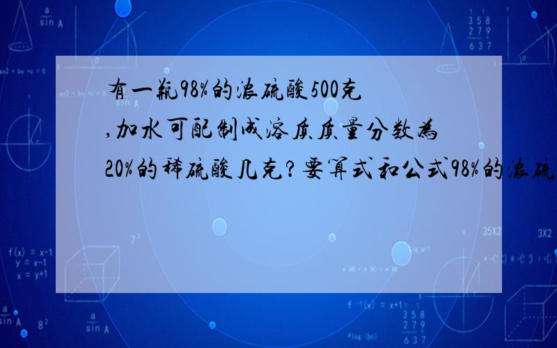 有一瓶98%的浓硫酸500克,加水可配制成溶质质量分数为20%的稀硫酸几克?要算式和公式98%的浓硫酸的密度为1.84克每立方厘米20%的稀硫酸的密度为1.14克每立方厘米