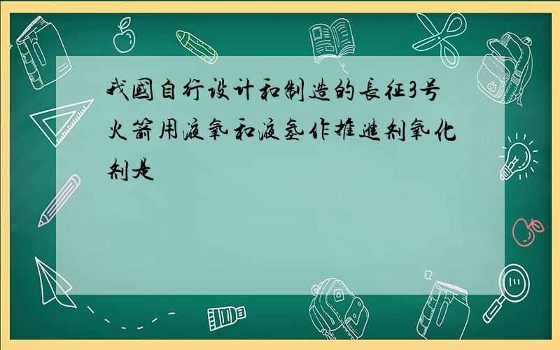 我国自行设计和制造的长征3号火箭用液氧和液氢作推进剂氧化剂是