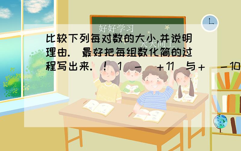 比较下列每对数的大小,并说明理由.(最好把每组数化简的过程写出来.)!(1)－(＋11)与＋(－10)；                                          (2)－7分之6与－8分之7；(3)－(－25)与－▏－25▏  这是初一的题.、