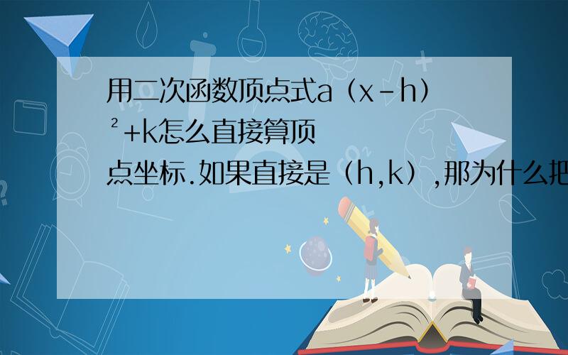 用二次函数顶点式a（x-h）²+k怎么直接算顶点坐标.如果直接是（h,k）,那为什么把顶点式展开后再代入（-2a分之b,4a分之4ac-b²）和（h,k）的结果不同?请特别说明一下a不等于1的情况,最好