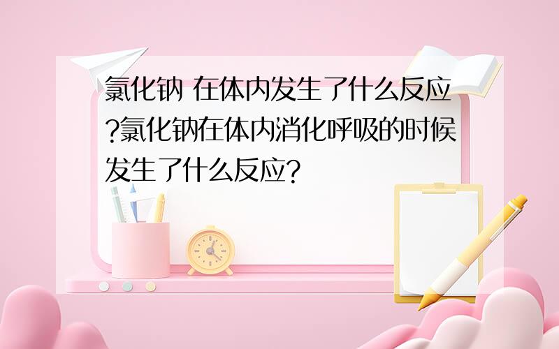 氯化钠 在体内发生了什么反应?氯化钠在体内消化呼吸的时候发生了什么反应?