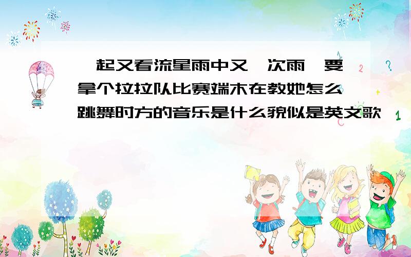 一起又看流星雨中又一次雨荨要拿个拉拉队比赛端木在教她怎么跳舞时方的音乐是什么貌似是英文歌