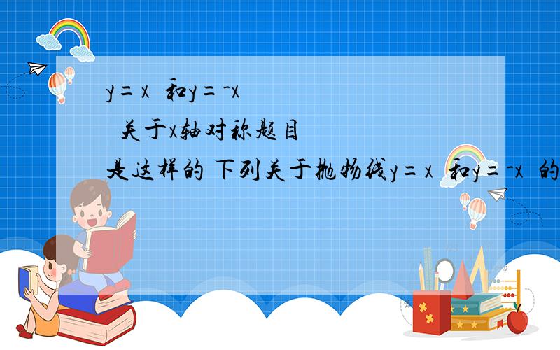 y=x²和y=-x²关于x轴对称题目是这样的 下列关于抛物线y=x²和y=-x²的异同点说法错误的是 结果关于x轴对称是对的