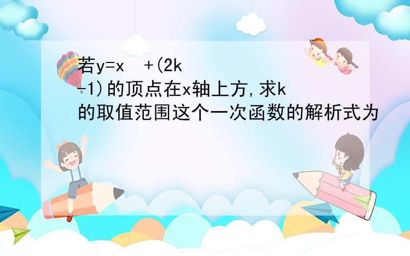 若y=x²+(2k-1)的顶点在x轴上方,求k的取值范围这个一次函数的解析式为