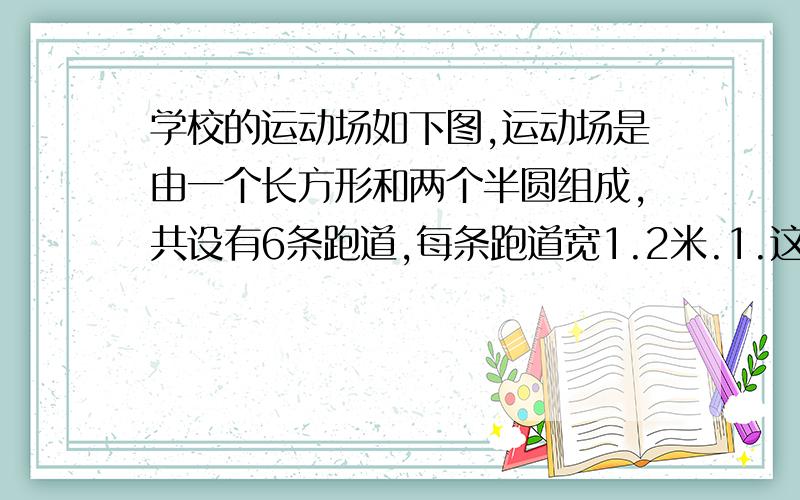 学校的运动场如下图,运动场是由一个长方形和两个半圆组成,共设有6条跑道,每条跑道宽1.2米.1.这个运动场的占地面积是多少平方米?（结果保留整数）2.如果给运动场铺上30厘米厚的渣土,一共