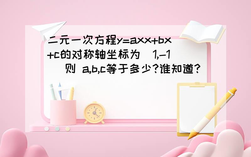 二元一次方程y=axx+bx+c的对称轴坐标为(1,-1) 则 a,b,c等于多少?谁知道?