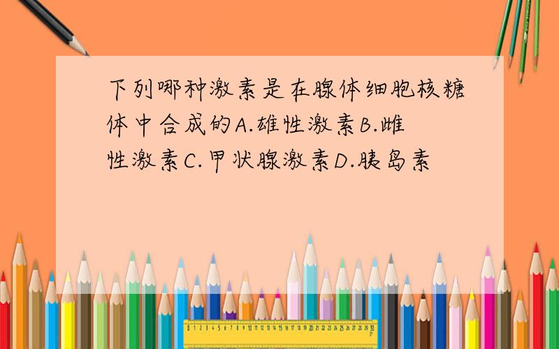 下列哪种激素是在腺体细胞核糖体中合成的A.雄性激素B.雌性激素C.甲状腺激素D.胰岛素