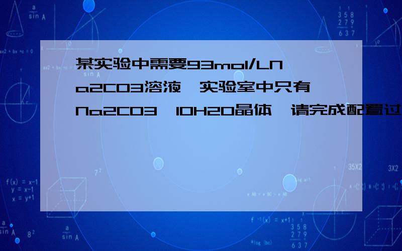 某实验中需要93mol/LNa2CO3溶液,实验室中只有Na2CO3*10H2O晶体,请完成配置过程的有关问题（1）计算所需Na2CO3*10H2O晶体的质量（2）写出具体配置过程