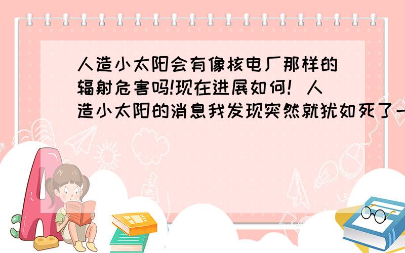 人造小太阳会有像核电厂那样的辐射危害吗!现在进展如何！人造小太阳的消息我发现突然就犹如死了一般，没动静了，是不是胎死腹中了！