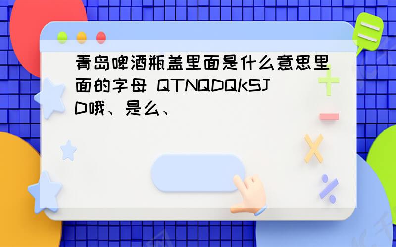 青岛啤酒瓶盖里面是什么意思里面的字母 QTNQDQKSJD哦、是么、