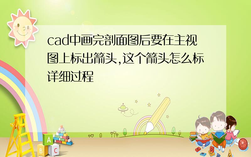 cad中画完剖面图后要在主视图上标出箭头,这个箭头怎么标详细过程