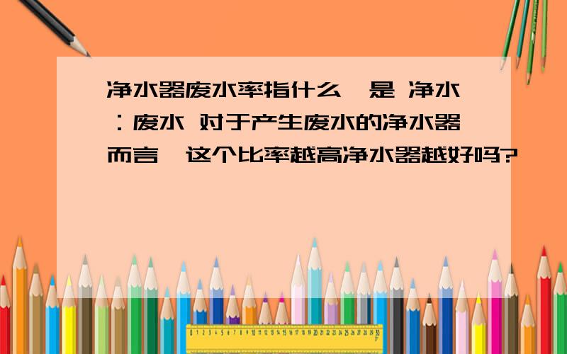 净水器废水率指什么,是 净水：废水 对于产生废水的净水器而言,这个比率越高净水器越好吗?