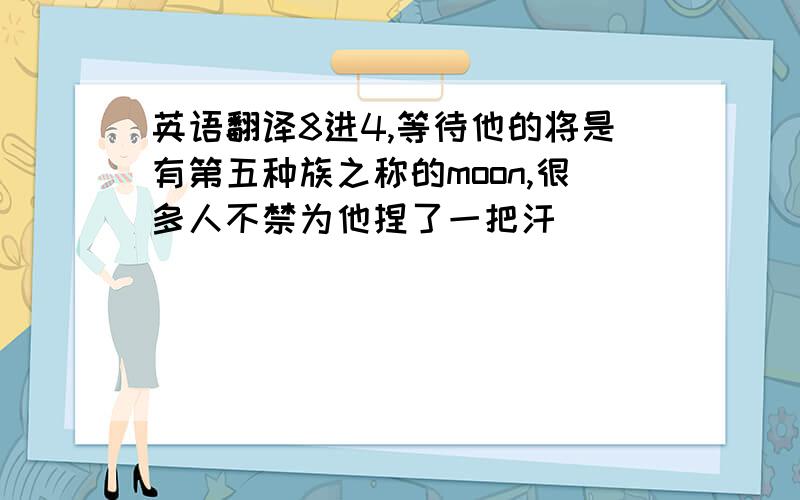 英语翻译8进4,等待他的将是有第五种族之称的moon,很多人不禁为他捏了一把汗