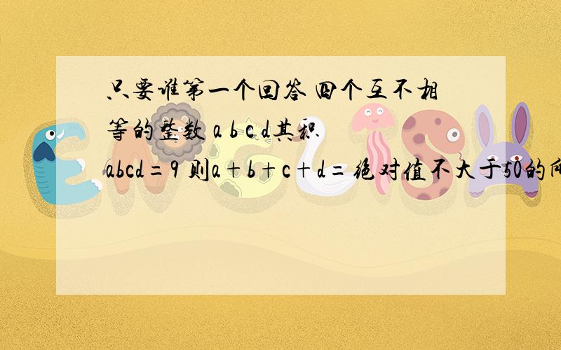 只要谁第一个回答 四个互不相等的整数 a b c d其积abcd=9 则a+b+c+d=绝对值不大于50的所有整数之和为______这些整数之积为（）倒数是它本身的数是（）相反数是它本身的数是（）没有倒数的数