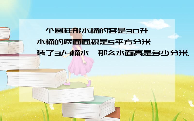 一个圆柱形水桶的容是30升,水桶的底面面积是5平方分米,装了3/4桶水,那么水面高是多少分米. 快.