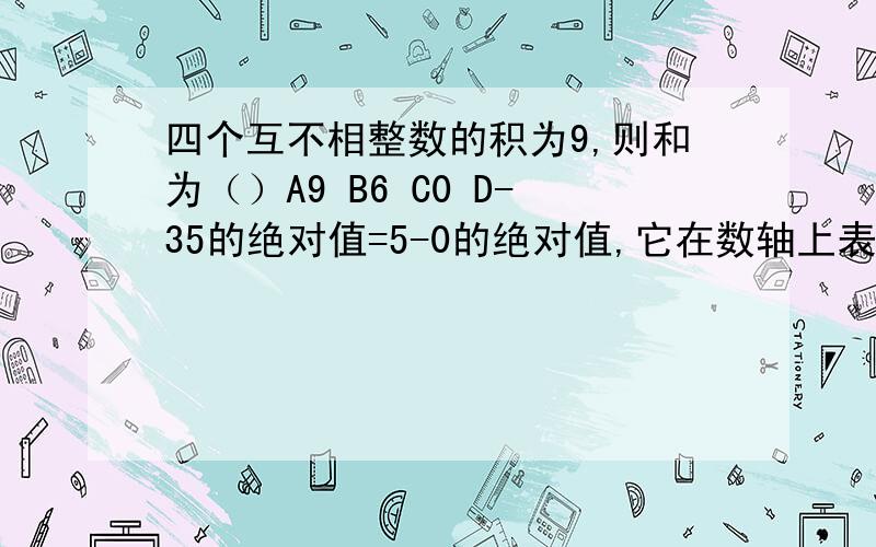 四个互不相整数的积为9,则和为（）A9 B6 C0 D-35的绝对值=5-0的绝对值,它在数轴上表示5的点与原点之间的距离,又如式子6-3的绝对值,在数轴上表示6的点与原点之间的距离.类似的,式子a+5的绝对