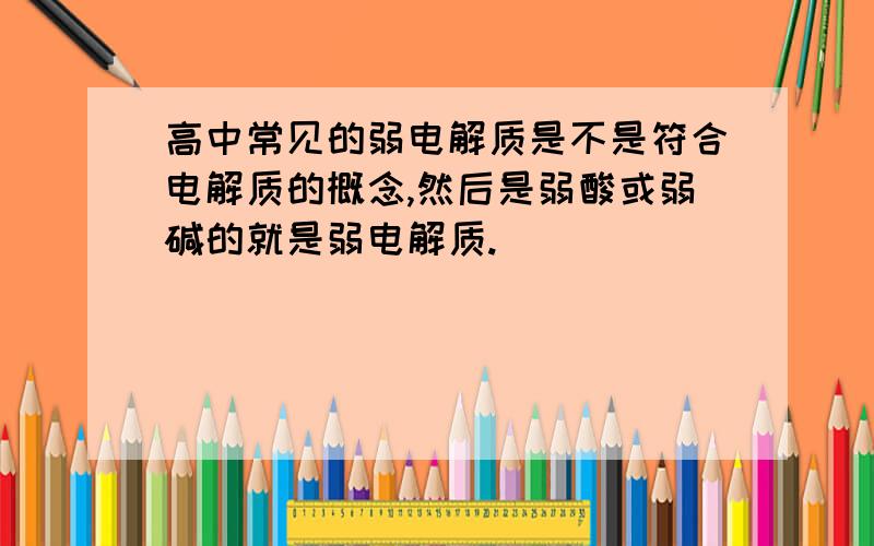 高中常见的弱电解质是不是符合电解质的概念,然后是弱酸或弱碱的就是弱电解质.