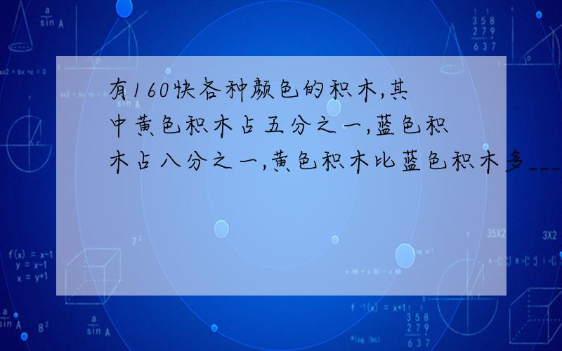 有160快各种颜色的积木,其中黄色积木占五分之一,蓝色积木占八分之一,黄色积木比蓝色积木多______块