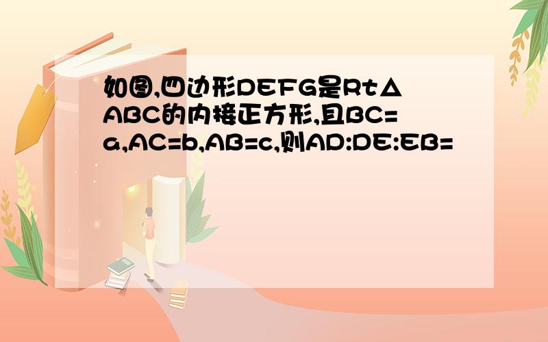 如图,四边形DEFG是Rt△ABC的内接正方形,且BC=a,AC=b,AB=c,则AD:DE:EB=