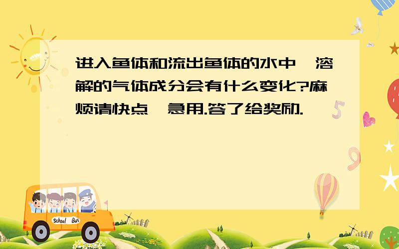 进入鱼体和流出鱼体的水中,溶解的气体成分会有什么变化?麻烦请快点,急用.答了给奖励.