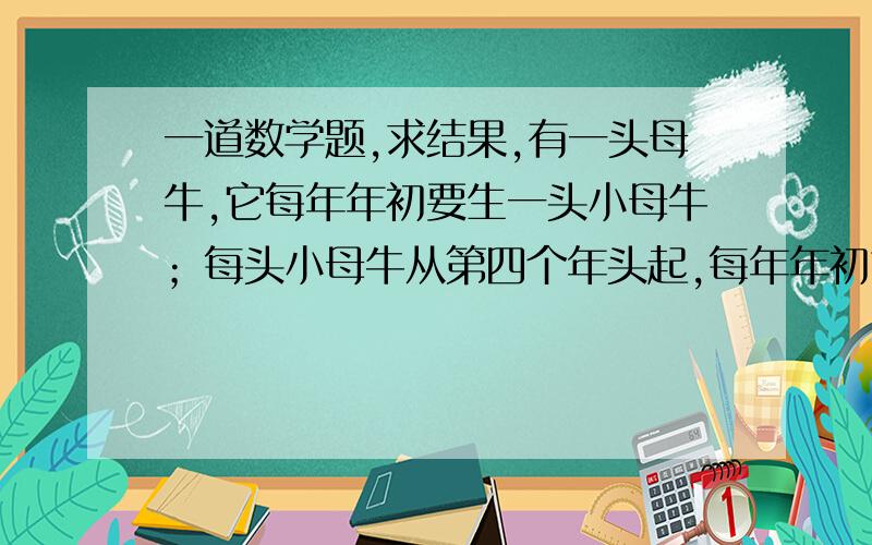 一道数学题,求结果,有一头母牛,它每年年初要生一头小母牛；每头小母牛从第四个年头起,每年年初也要生一头小母牛.按此规律,若无牛死亡,第20年头上共有多少头母牛?求题目的结果,