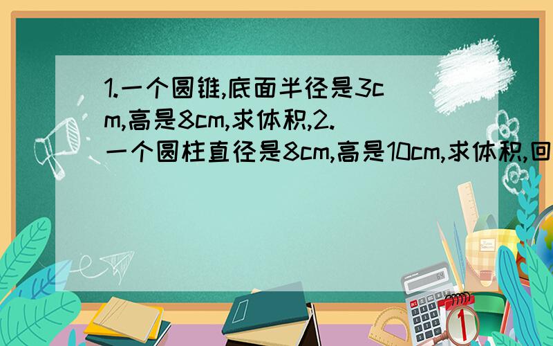 1.一个圆锥,底面半径是3cm,高是8cm,求体积,2.一个圆柱直径是8cm,高是10cm,求体积,回答时请标序号