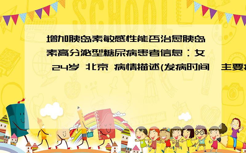 增加胰岛素敏感性能否治愈胰岛素高分泌型糖尿病患者信息：女 24岁 北京 病情描述(发病时间、主要症状等)：从身体发育开始一直没瘦过.高中开始有脖子腋下腿根处有黑色沉积物,瘦一点颜